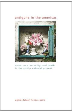 Poza produsului Antigone in the Americas: Democracy, Sexuality, and Death in the Settler Colonial Present - Andr�s Fabi�n Henao Castro