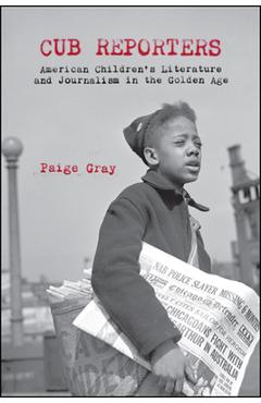 Coperta cărții 'Cub Reporters: American Children's Literature and Journalism in the Golden Age - Paige Marie Gray'