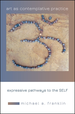 Art as Contemplative Practice: Expressive Pathways to the Self - Michael A. Franklin