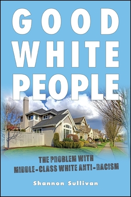 Good White People: The Problem with Middle-Class White Anti-Racism - Shannon Sullivan