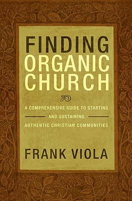 Finding Organic Church: A Comprehensive Guide to Starting and Sustaining Authentic Christian Communities - Frank Viola