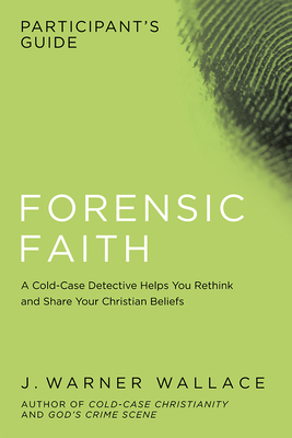 Forensic Faith Participant's Guide: A Homicide Detective Makes the Case for a More Reasonable, Evidential Christian Faith - J. Warner Wallace
