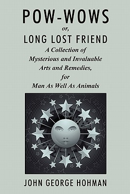 Pow-Wows, or Long Lost Friend: A Collection of Mysterious and Invaluable Arts and Remedies, for Man as Well as Animals - John George Hohman