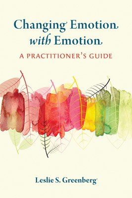 Changing Emotion with Emotion: A Practitioner's Guide - Leslie S. Greenberg