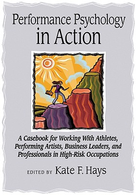 Performance Psychology in Action: A Casebook for Working with Athletes, Performing Artists, Business Leaders, and Professionals in High-Risk Occupatio - Kate F. Hays