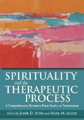 Spirituality and the Therapeutic Process: A Comprehensive Resource from Intake to Termination - Jamie D. Aten