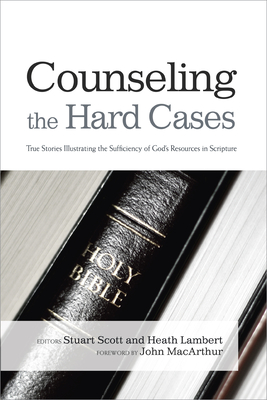 Counseling the Hard Cases: True Stories Illustrating the Sufficiency of God's Resources in Scripture - Stuart Scott