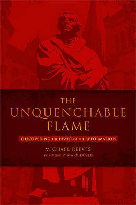 The Unquenchable Flame: Discovering the Heart of the Reformation - Michael Reeves