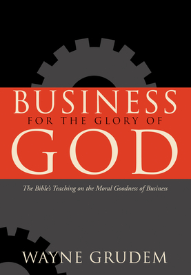 Business for the Glory of God: The Bible's Teaching on the Moral Goodness of Business - Wayne Grudem