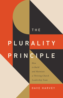 The Plurality Principle: How to Build and Maintain a Thriving Church Leadership Team - Dave Harvey