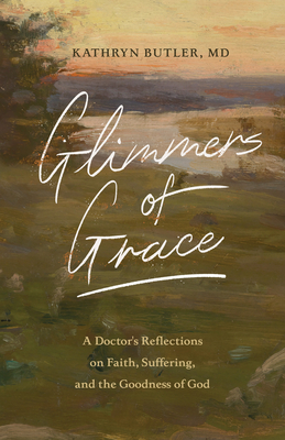 Glimmers of Grace: A Doctor's Reflections on Faith, Suffering, and the Goodness of God - Kathryn Butler