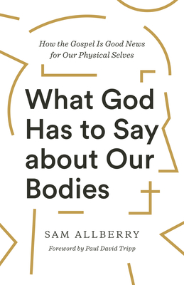 What God Has to Say about Our Bodies: How the Gospel Is Good News for Our Physical Selves - Sam Allberry
