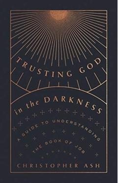 Trusting God in the Darkness: A Guide to Understanding the Book of Job - Christopher Ash