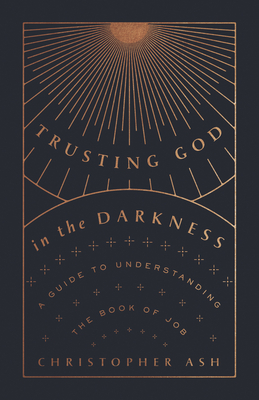 Trusting God in the Darkness: A Guide to Understanding the Book of Job - Christopher Ash