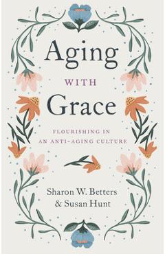 Coperta cărții 'Aging with Grace: Flourishing in an Anti-Aging Culture - Sharon Betters'
