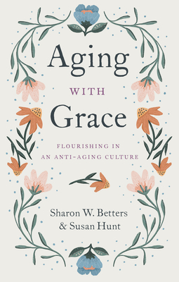 Aging with Grace: Flourishing in an Anti-Aging Culture - Sharon Betters