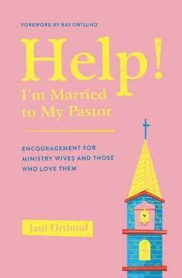 Help! I'm Married to My Pastor: Encouragement for Ministry Wives and Those Who Love Them - Jani Ortlund
