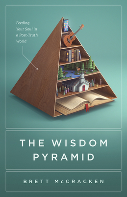 The Wisdom Pyramid: Feeding Your Soul in a Post-Truth World - Brett Mccracken