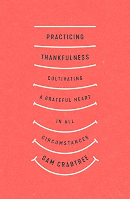 Practicing Thankfulness: Cultivating a Grateful Heart in All Circumstances - Sam Crabtree