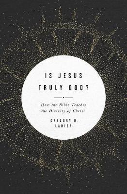 Is Jesus Truly God?: How the Bible Teaches the Divinity of Christ - Greg Lanier