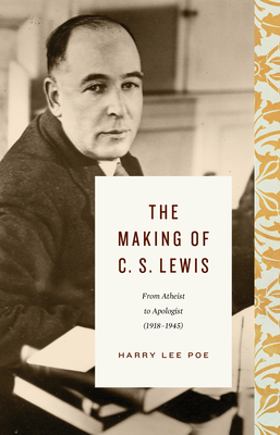The Making of C. S. Lewis (1918-1945): From Atheist to Apologist - Harry Lee Poe