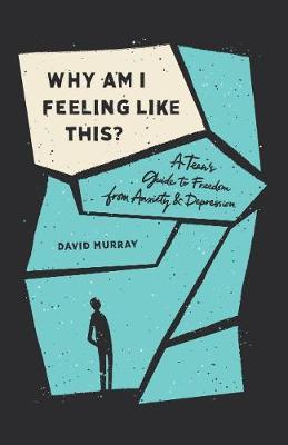 Why Am I Feeling Like This?: A Teen's Guide to Freedom from Anxiety and Depression - David Murray