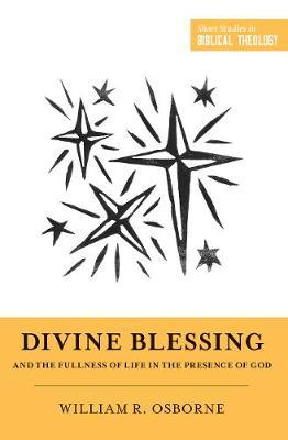 Divine Blessing and the Fullness of Life in the Presence of God: A Biblical Theology of Divine Blessings - William R. Osborne