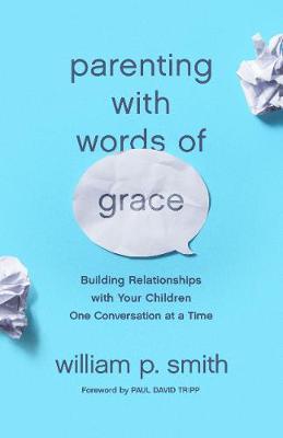 Parenting with Words of Grace: Building Relationships with Your Children One Conversation at a Time - William P. Smith