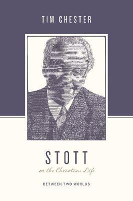 Stott on the Christian Life: Between Two Worlds - Tim Chester