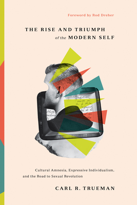 The Rise and Triumph of the Modern Self: Cultural Amnesia, Expressive Individualism, and the Road to Sexual Revolution - Carl R. Trueman