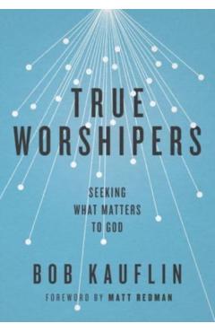 True Worshipers: Seeking What Matters to God - Bob Kauflin