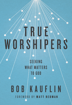 True Worshipers: Seeking What Matters to God - Bob Kauflin