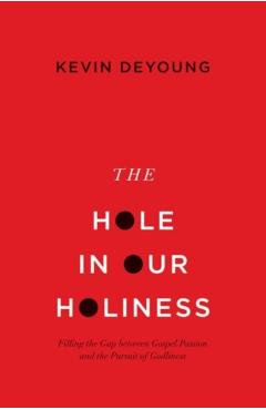 The Hole in Our Holiness: Filling the Gap Between Gospel Passion and the Pursuit of Godliness (Paperback Edition) - Kevin Deyoung