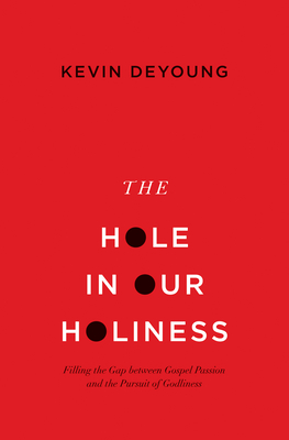 The Hole in Our Holiness: Filling the Gap Between Gospel Passion and the Pursuit of Godliness (Paperback Edition) - Kevin Deyoung