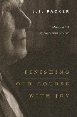 Finishing Our Course with Joy: Guidance from God for Engaging with Our Aging - J. I. Packer