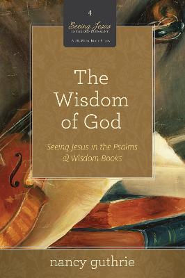 The Wisdom of God: Seeing Jesus in the Psalms and Wisdom Books - Nancy Guthrie