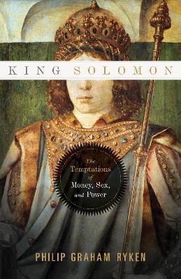 King Solomon: The Temptations of Money, Sex, and Power - Philip Graham Ryken