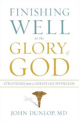 Finishing Well to the Glory of God: Strategies from a Christian Physician - John Md Dunlop