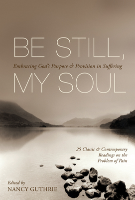 Be Still, My Soul: Embracing God's Purpose & Provision in Suffering: 25 Classic & Contemporary Readings on the Problem of Pain - Nancy Guthrie