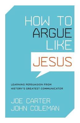 How to Argue Like Jesus: Learning Persuasion from History's Greatest Communicator - Joe Carter