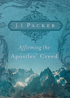 Affirming the Apostles' Creed - J. I. Packer