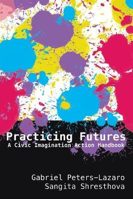 Practicing Futures: A Civic Imagination Action Handbook - Gabriel Peters-lazaro