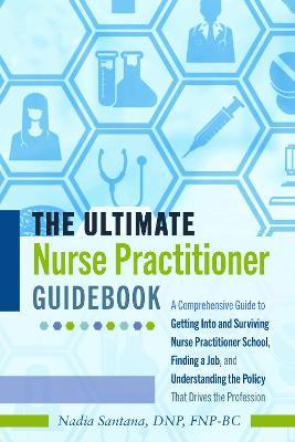 The Ultimate Nurse Practitioner Guidebook; A Comprehensive Guide to Getting Into and Surviving Nurse Practitioner School, Finding a Job, and Understan - Dnp Fnp-bc Santana