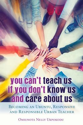 You Can't Teach Us if You Don't Know Us and Care About Us; Becoming an Ubuntu, Responsive and Responsible Urban Teacher - Omiunota Nelly Ukpokodu