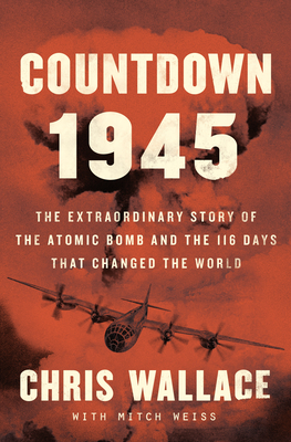 Countdown 1945: The Extraordinary Story of the 116 Days That Changed the World - Chris Wallace