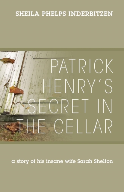 Patrick Henry's Secret In The Cellar: A story of his insane wife Sarah Shelton - Sheila Phelps Inderbitzen