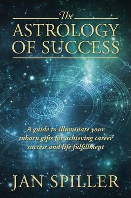 The Astrology of Success: A Guide to Illuminate Your Inborn Gifts for Achieving Career Success and Life Fulfillment - Jan Spiller