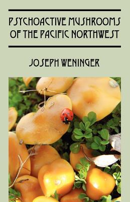 Psychoactive Mushrooms of the Pacific Northwest - Joseph Weninger