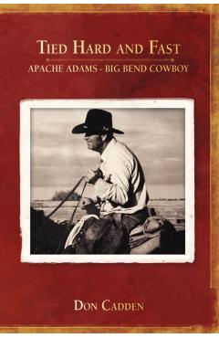 Tied Hard and Fast: Apache Adams-Big Bend Cowboy - Don Cadden
