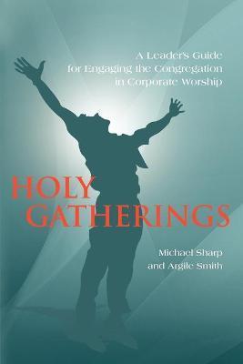 Holy Gatherings: A Leader's Guide for Engaging the Congregation in Corporate Worship - Michael Sharp